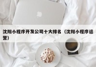 沈阳小程序开发公司十大排名（沈阳小程序运营）