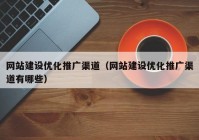 网站建设优化推广渠道（网站建设优化推广渠道有哪些）